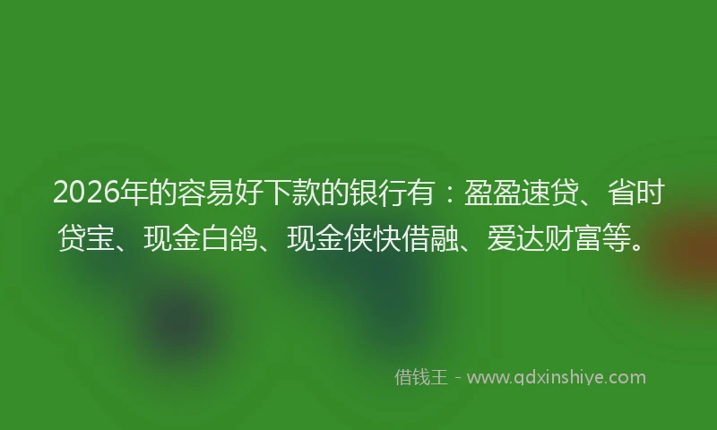 2026年的容易好下款的银行有：盈盈速贷、省时贷宝、现金白鸽、现金侠快借融、爱达财富等。