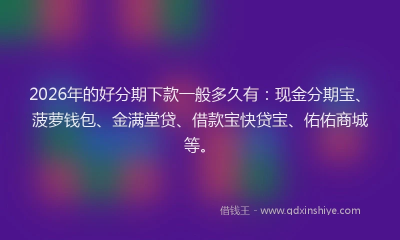 2026年的好分期下款一般多久有：现金分期宝、菠萝钱包、金满堂贷、借款宝快贷宝、佑佑商城等。