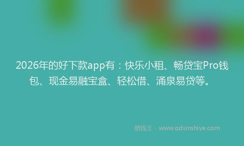 2026年的好下款app有：快乐小租、畅贷宝Pro钱包、现金易融宝盒、轻松借、涌泉易贷等。
