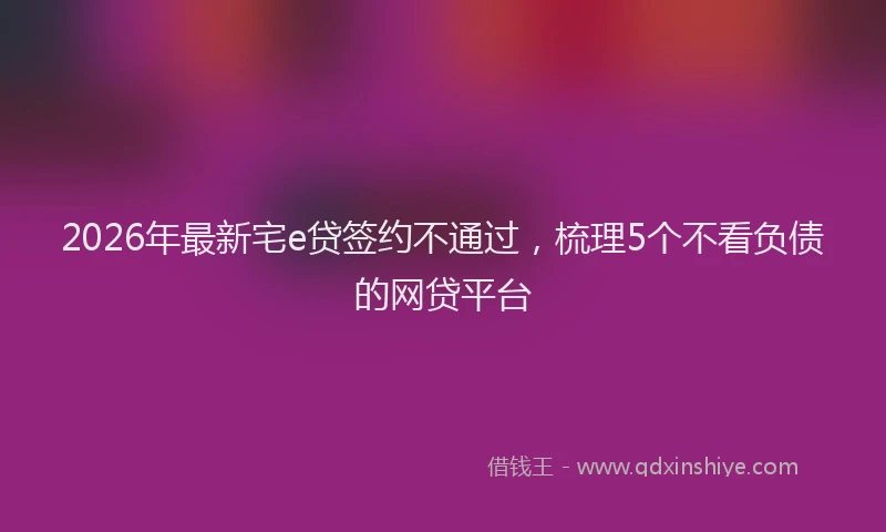 2026年最新宅e贷签约不通过，梳理5个不看负债的网贷平台