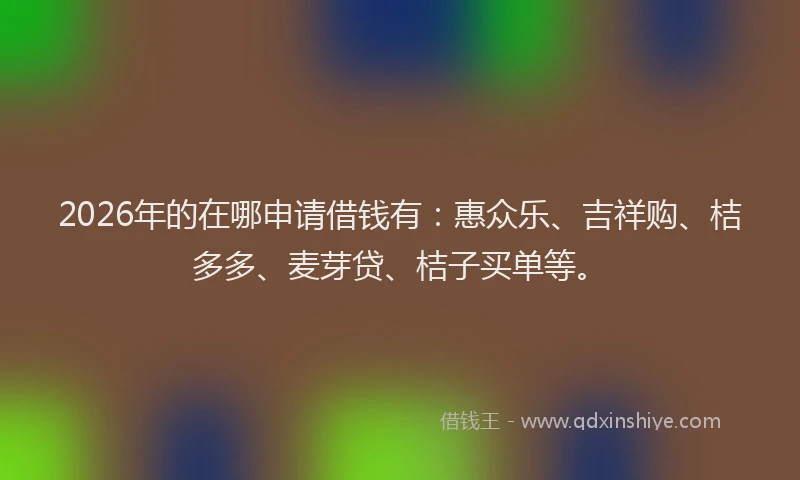 2026年的在哪申请借钱有:惠众乐、吉祥购、桔多多、麦芽贷、桔子买单等。