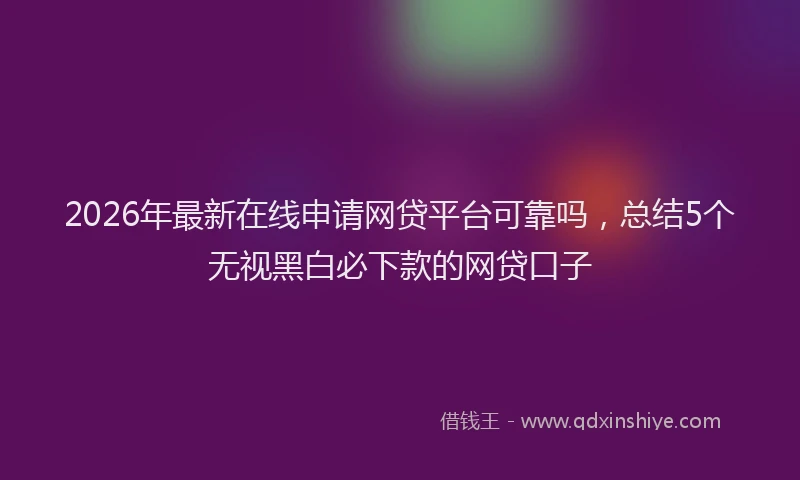 2026年最新在线申请网贷平台可靠吗,总结5个无视黑白必下款的网贷口子
