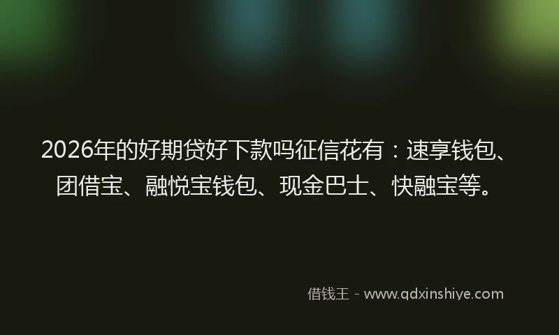 2026年的好期贷好下款吗征信花有：速享钱包、团借宝、融悦宝钱包、现金巴士、快融宝等。