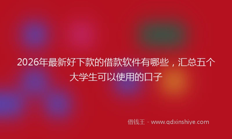 2026年最新好下款的借款软件有哪些,汇总五个大学生可以使用的口子