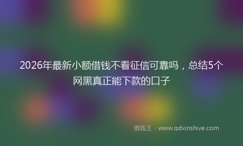 2026年最新小额借钱不看征信可靠吗，总结5个网黑真正能下款的口子