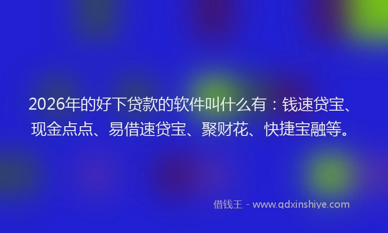 2026年的好下贷款的软件叫什么有：钱速贷宝、现金点点、易借速贷宝、聚财花、快捷宝融等。
