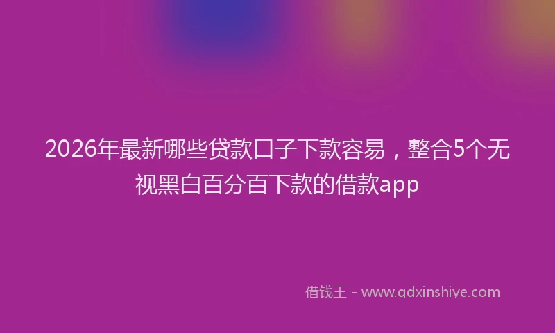 2026年最新哪些贷款口子下款容易，整合5个无视黑白百分百下款的借款app