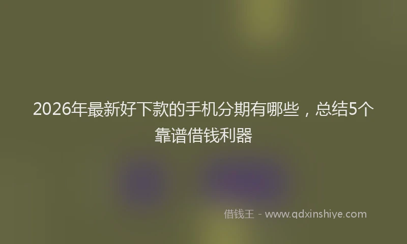 2026年最新好下款的手机分期有哪些，总结5个靠谱借钱利器