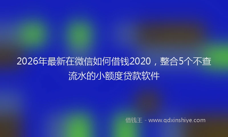 2026年最新在微信如何借钱2020，整合5个不查流水的小额度贷款软件