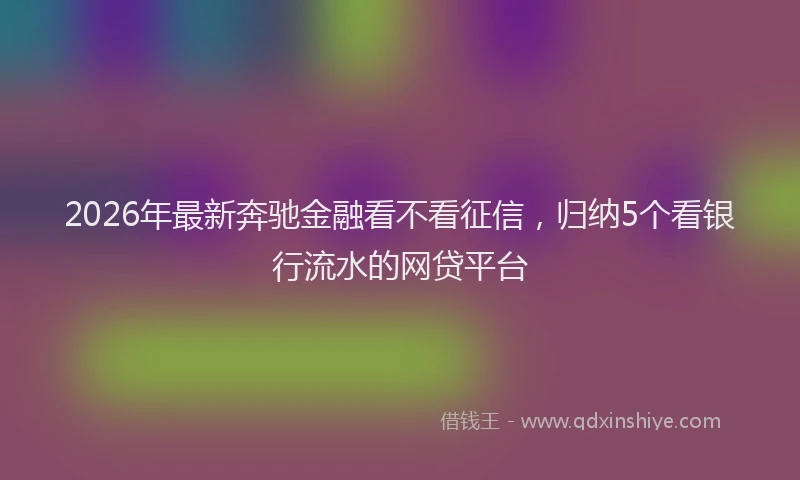 2026年最新奔驰金融看不看征信，归纳5个看银行流水的网贷平台