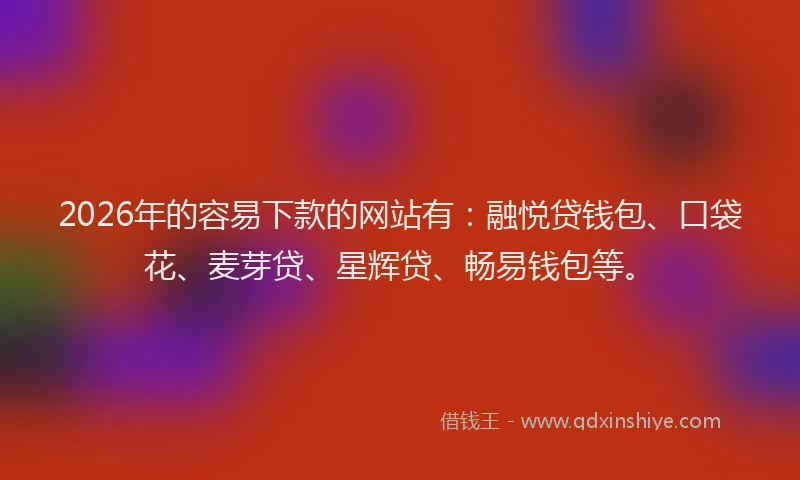 2026年的容易下款的网站有：融悦贷钱包、口袋花、麦芽贷、星辉贷、畅易钱包等。