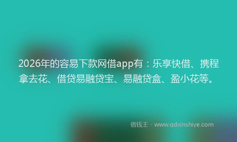 2026年的容易下款网借app有：乐享快借、携程拿去花、借贷易融贷宝、易融贷盒、盈小花等。