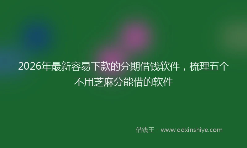 2026年最新容易下款的分期借钱软件，梳理五个不用芝麻分能借的软件
