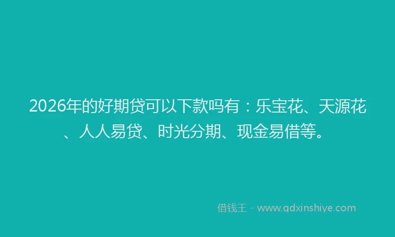 2026年的好期贷可以下款吗有：乐宝花、天源花、人人易贷、时光分期、现金易借等。