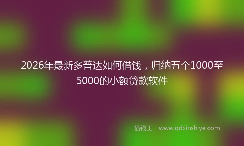 2026年最新多普达如何借钱，归纳五个1000至5000的小额贷款软件