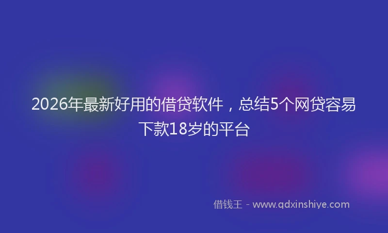 2026年最新好用的借贷软件，总结5个网贷容易下款18岁的平台