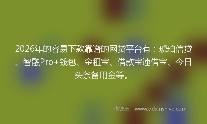 2026年的容易下款靠谱的网贷平台有：琥珀信贷、智融Pro+钱包、金租宝、借款宝速借宝、今日头条备用金等。