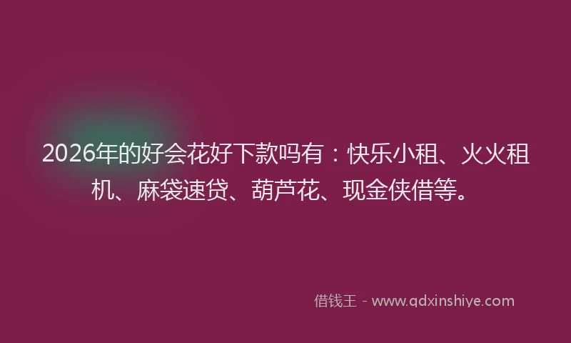 2026年的好会花好下款吗有：快乐小租、火火租机、麻袋速贷、葫芦花、现金侠借等。