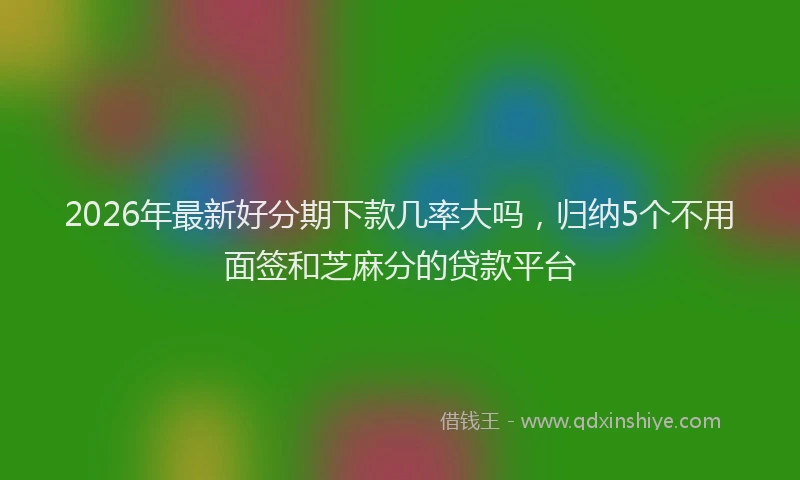 2026年最新好分期下款几率大吗，归纳5个不用面签和芝麻分的贷款平台