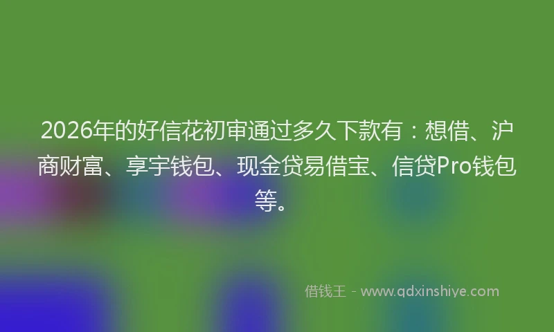 2026年的好信花初审通过多久下款有：想借、沪商财富、享宇钱包、现金贷易借宝、信贷Pro钱包等。