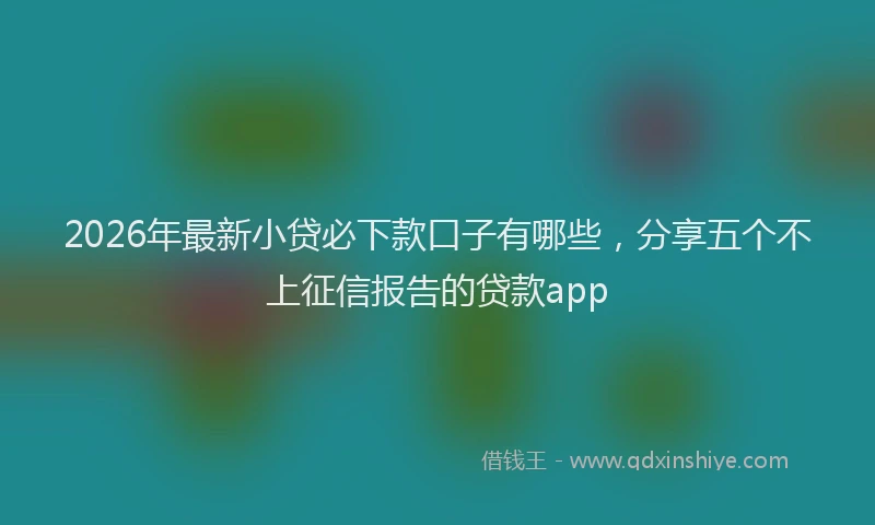 2026年最新小贷必下款口子有哪些，分享五个不上征信报告的贷款app
