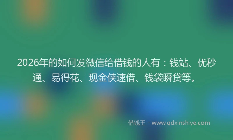 2026年的如何发微信给借钱的人有：钱站、优秒通、易得花、现金侠速借、钱袋瞬贷等。