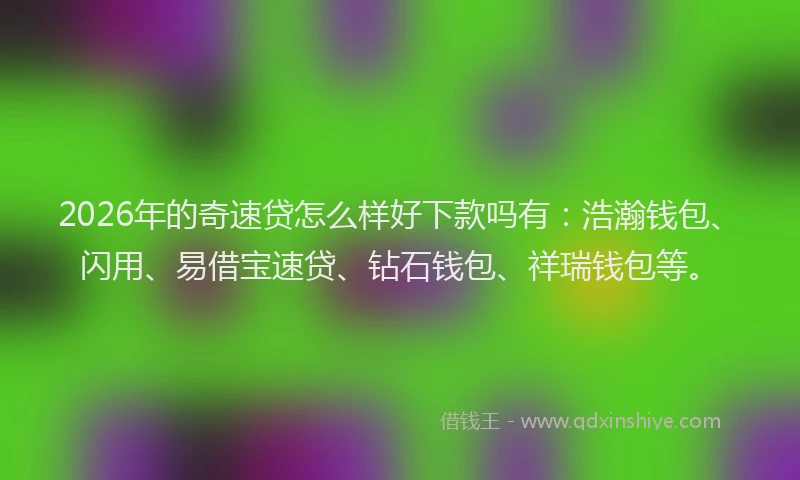 2026年的奇速贷怎么样好下款吗有:浩瀚钱包、闪用、易借宝速贷、钻石钱包、祥瑞钱包等。