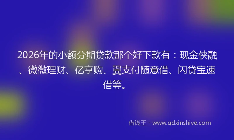 2026年的小额分期贷款那个好下款有：现金侠融、微微理财、亿享购、翼支付随意借、闪贷宝速借等。