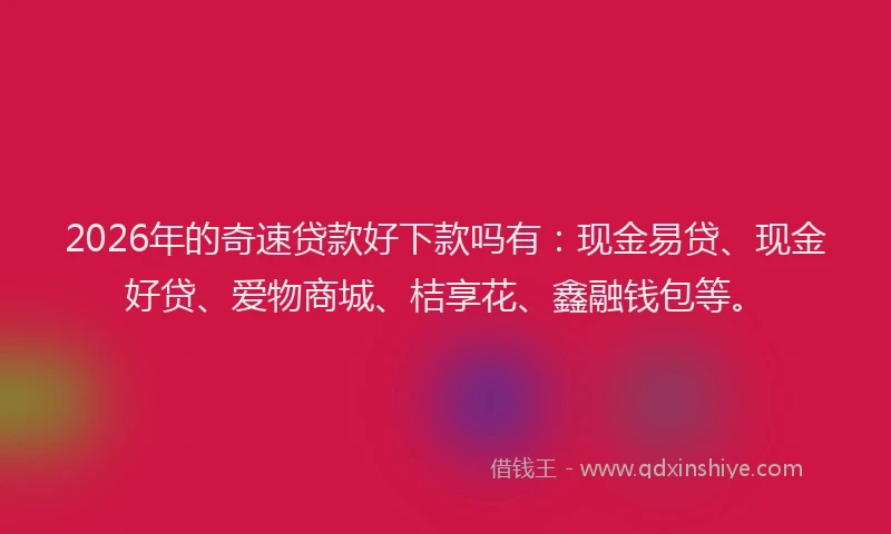 2026年的奇速贷款好下款吗有:现金易贷、现金好贷、爱物商城、桔享花、鑫融钱包等。
