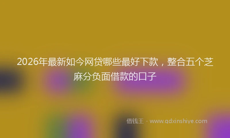2026年最新如今网贷哪些最好下款，整合五个芝麻分负面借款的口子