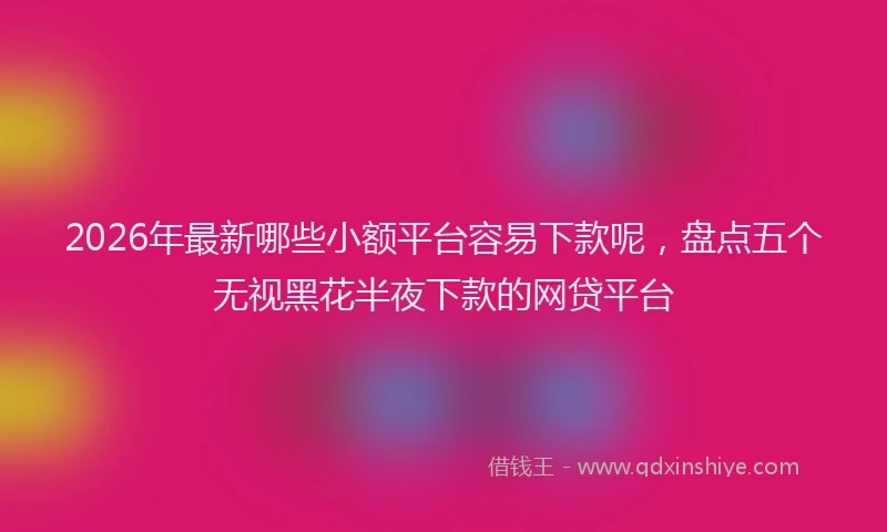 2026年最新哪些小额平台容易下款呢，盘点五个无视黑花半夜下款的网贷平台