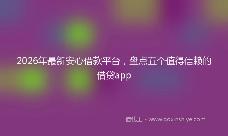 2026年最新安心借款平台，盘点五个值得信赖的借贷app