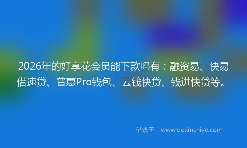 2026年的好享花会员能下款吗有：融资易、快易借速贷、普惠Pro钱包、云钱快贷、钱进快贷等。