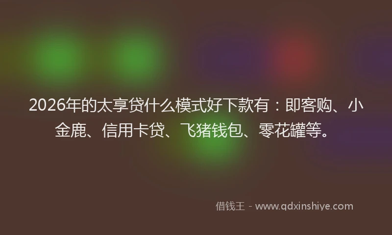 2026年的太享贷什么模式好下款有：即客购、小金鹿、信用卡贷、飞猪钱包、零花罐等。
