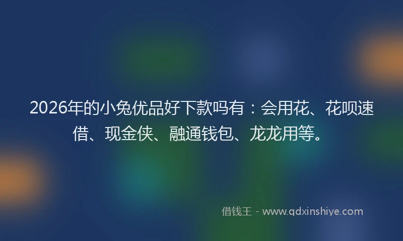 2026年的小兔优品好下款吗有：会用花、花呗速借、现金侠、融通钱包、龙龙用等。