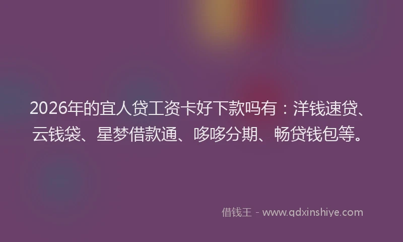 2026年的宜人贷工资卡好下款吗有：洋钱速贷、云钱袋、星梦借款通、哆哆分期、畅贷钱包等。