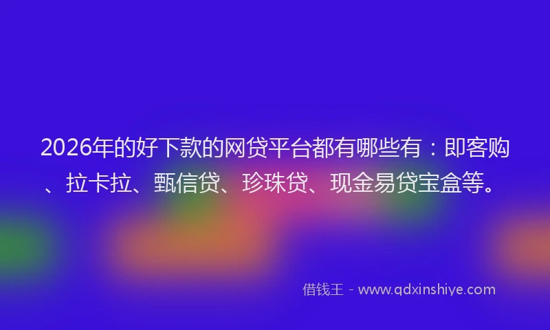 2026年的好下款的网贷平台都有哪些有：即客购、拉卡拉、甄信贷、珍珠贷、现金易贷宝盒等。