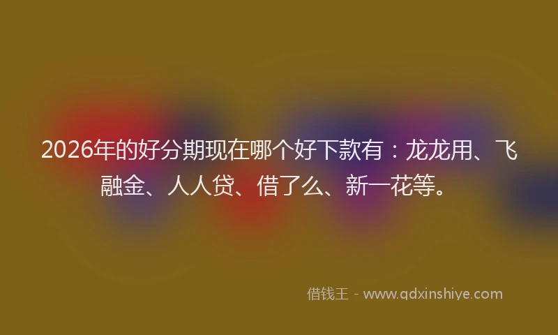 2026年的好分期现在哪个好下款有：龙龙用、飞融金、人人贷、借了么、新一花等。