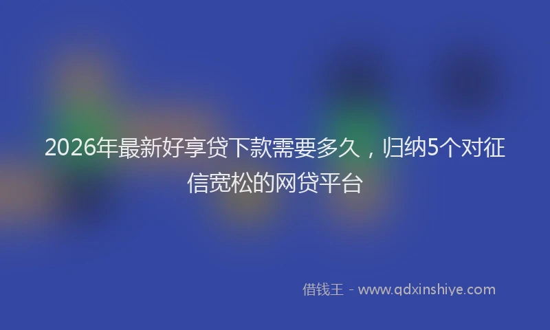 2026年最新好享贷下款需要多久，归纳5个对征信宽松的网贷平台