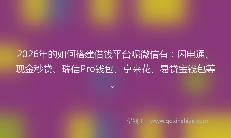 2026年的如何搭建借钱平台呢微信有：闪电通、现金秒贷、瑞信Pro钱包、享来花、易贷宝钱包等。
