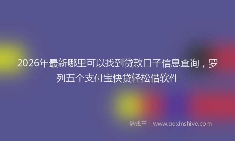 2026年最新哪里可以找到贷款口子信息查询，罗列五个支付宝快贷轻松借软件