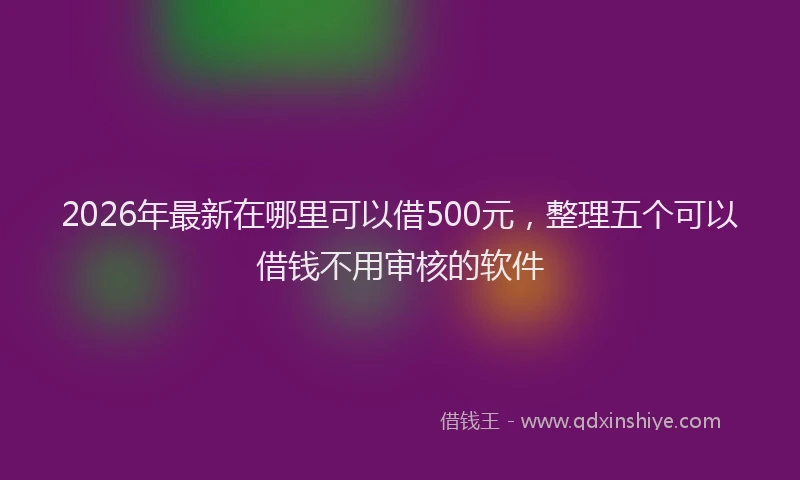 2026年最新在哪里可以借500元,整理五个可以借钱不用审核的软件