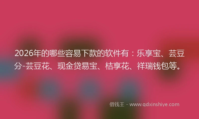 2026年的哪些容易下款的软件有:乐享宝、芸豆分-芸豆花、现金贷易宝、桔享花、祥瑞钱包等。