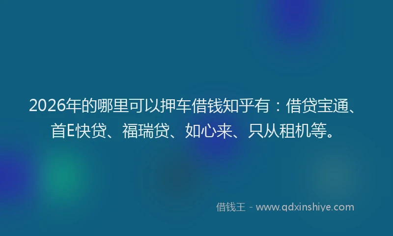 2026年的哪里可以押车借钱知乎有：借贷宝通、首E快贷、福瑞贷、如心来、只从租机等。