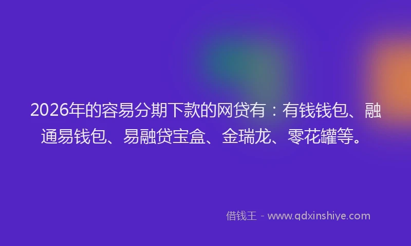 2026年的容易分期下款的网贷有:有钱钱包、融通易钱包、易融贷宝盒、金瑞龙、零花罐等。