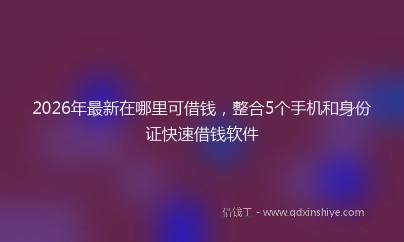 2026年最新在哪里可借钱，整合5个手机和身份证快速借钱软件