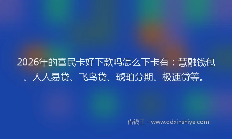 2026年的富民卡好下款吗怎么下卡有：慧融钱包、人人易贷、飞鸟贷、琥珀分期、极速贷等。
