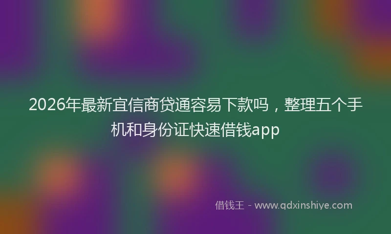2026年最新宜信商贷通容易下款吗，整理五个手机和身份证快速借钱app