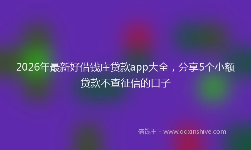 2026年最新好借钱庄贷款app大全，分享5个小额贷款不查征信的口子