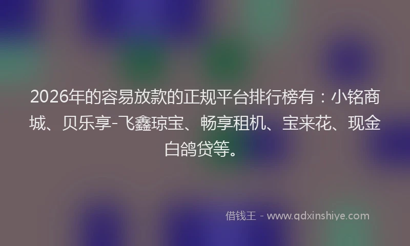 2026年的容易放款的正规平台排行榜有：小铭商城、贝乐享-飞鑫琼宝、畅享租机、宝来花、现金白鸽贷等。